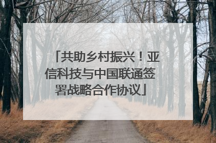 共助乡村振兴！亚信科技与中国联通签署战略合作协议