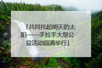 共同托起明天的太阳——手拉手大型公益活动圆满举行
