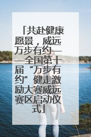 共赴健康愿景，威远万步有约——全国第十届“万步有约”健走激励大赛威远赛区启动仪式