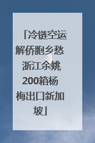 冷链空运解侨胞乡愁 浙江余姚200箱杨梅出口新加坡