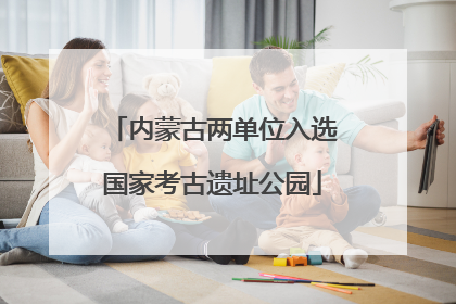 内蒙古两单位入选国家考古遗址公园