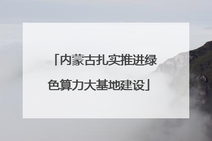 内蒙古扎实推进绿色算力大基地建设