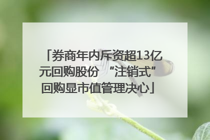 券商年内斥资超13亿元回购股份 “注销式”回购显市值管理决心