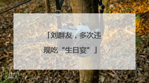 刘群友，多次违规吃“生日宴”