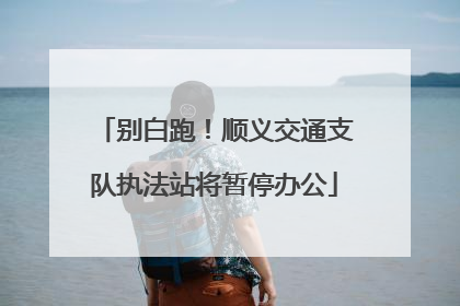 别白跑！顺义交通支队执法站将暂停办公