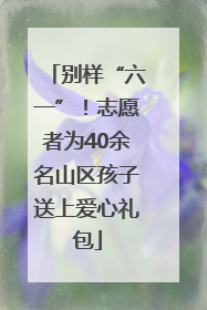 别样“六一”！志愿者为40余名山区孩子送上爱心礼包