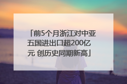 前5个月浙江对中亚五国进出口超200亿元 创历史同期新高