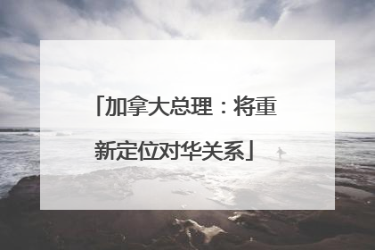 加拿大总理：将重新定位对华关系