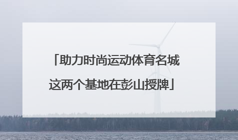 助力时尚运动体育名城 这两个基地在彭山授牌
