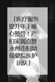 医疗服务提升年丨暖心赞誉！产妇家属点赞永州市妇幼保健院医护团队
