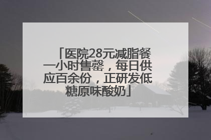 医院28元减脂餐一小时售罄，每日供应百余份，正研发低糖原味酸奶