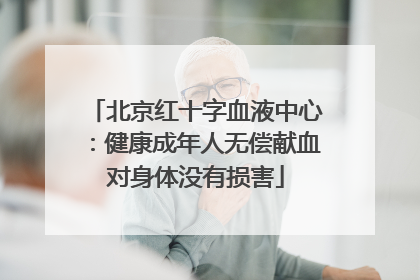 北京红十字血液中心：健康成年人无偿献血对身体没有损害
