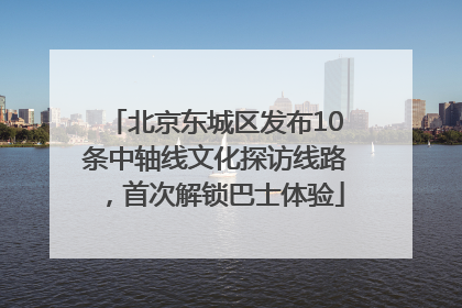北京东城区发布10条中轴线文化探访线路，首次解锁巴士体验