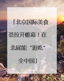北京国际美食荟拉开帷幕！在北展能“逛吃”全中国
