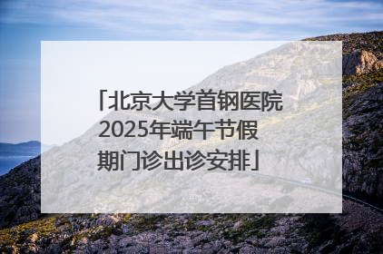 北京大学首钢医院2025年端午节假期门诊出诊安排