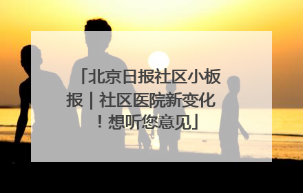 北京日报社区小板报｜社区医院新变化！想听您意见