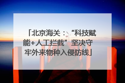 北京海关：“科技赋能+人工拦截”坚决守牢外来物种入侵防线