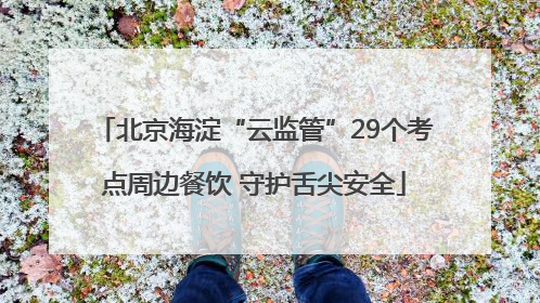 北京海淀“云监管”29个考点周边餐饮 守护舌尖安全
