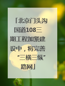 北京门头沟国道108三期工程加紧建设中，将完善“三横三纵”路网