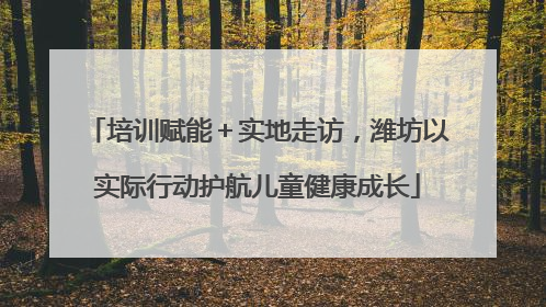 培训赋能＋实地走访，潍坊以实际行动护航儿童健康成长