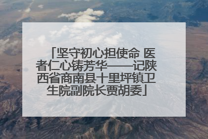坚守初心担使命 医者仁心铸芳华——记陕西省商南县十里坪镇卫生院副院长贾胡委