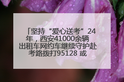 坚持“爱心送考”24年，西安41000余辆出租车网约车继续守护赴考路拨打95128 或者88880000均可报名参加一对一送考