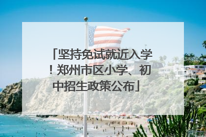 坚持免试就近入学！郑州市区小学、初中招生政策公布