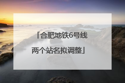 合肥地铁6号线两个站名拟调整