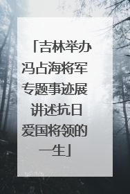 吉林举办冯占海将军专题事迹展 讲述抗日爱国将领的一生