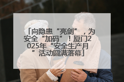 向隐患“亮剑”，为安全“加码”！厦门2025年“安全生产月”活动圆满落幕