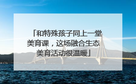 和特殊孩子同上一堂美育课，这场融合生态美育活动很温暖