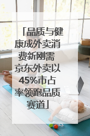 品质与健康成外卖消费新刚需 京东外卖以45%市占率领跑品质赛道