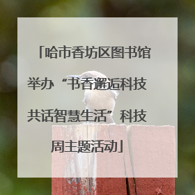 哈市香坊区图书馆举办“书香邂逅科技共话智慧生活”科技周主题活动