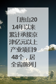 唐山2014年以来累计承接京津亿元以上产业项目948个，居全省前列