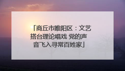 商丘市睢阳区：文艺搭台理论唱戏 党的声音飞入寻常百姓家