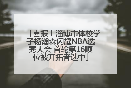 喜报！淄博市体校学子杨瀚森闪耀NBA选秀大会 首轮第16顺位被开拓者选中