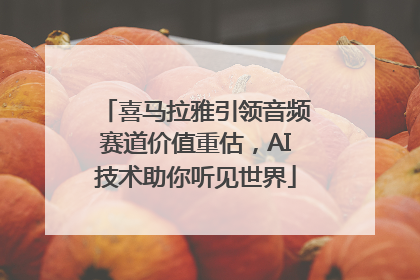 喜马拉雅引领音频赛道价值重估，AI技术助你听见世界