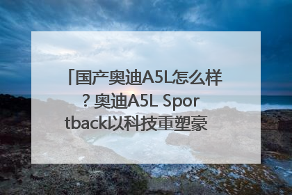 国产奥迪A5L怎么样？奥迪A5L Sportback以科技重塑豪华运动轿车市场格局