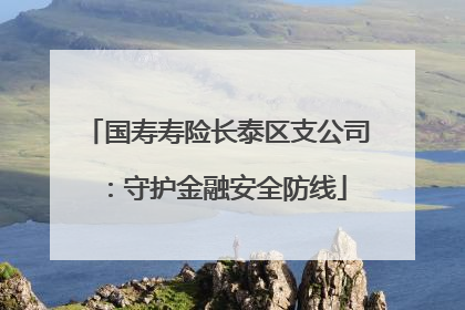 国寿寿险长泰区支公司：守护金融安全防线