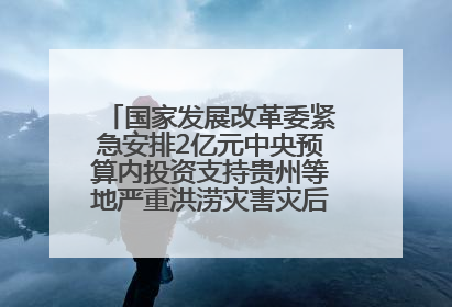 国家发展改革委紧急安排2亿元中央预算内投资支持贵州等地严重洪涝灾害灾后应急恢复