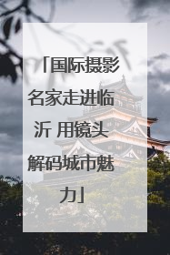 国际摄影名家走进临沂 用镜头解码城市魅力