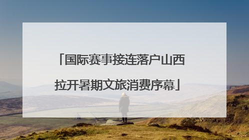 国际赛事接连落户山西 拉开暑期文旅消费序幕