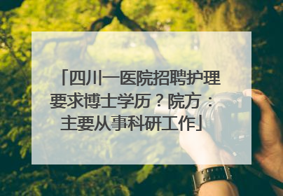 四川一医院招聘护理要求博士学历？院方：主要从事科研工作