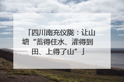 四川南充仪陇：让山塘“蓄得住水、灌得到田、上得了山”