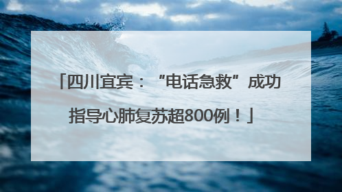 四川宜宾：“电话急救”成功指导心肺复苏超800例！