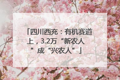四川西充：有机赛道上，3.2万“新农人”成“兴农人”