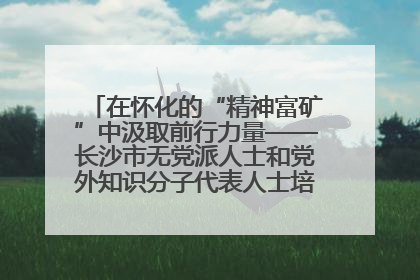 在怀化的“精神富矿”中汲取前行力量——长沙市无党派人士和党外知识分子代表人士培训班在怀化圆满举办