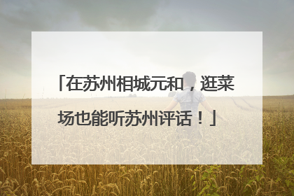 在苏州相城元和，逛菜场也能听苏州评话！