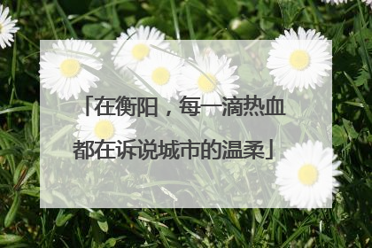 在衡阳，每一滴热血都在诉说城市的温柔