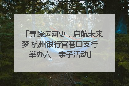 寻踪运河史，启航未来梦 杭州银行官巷口支行举办六一亲子活动